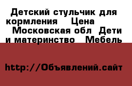 Детский стульчик для кормления  › Цена ­ 5 000 - Московская обл. Дети и материнство » Мебель   